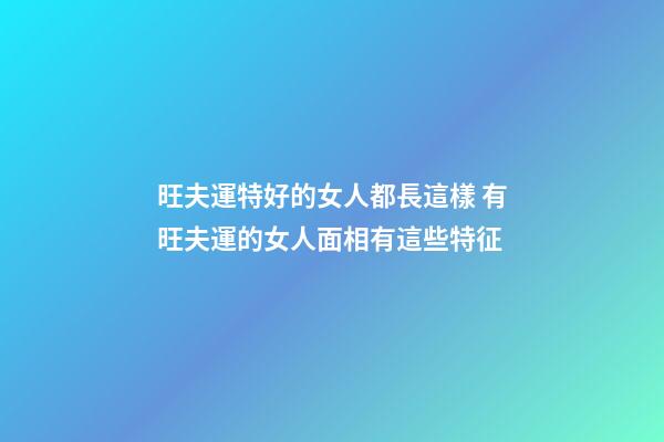 旺夫運特好的女人都長這樣 有旺夫運的女人面相有這些特征